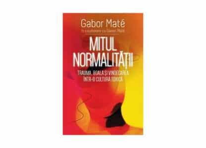 Mitul normalității. Trauma, boala și vindecarea într-o cultură toxică | Gabor Maté, Daniel Maté